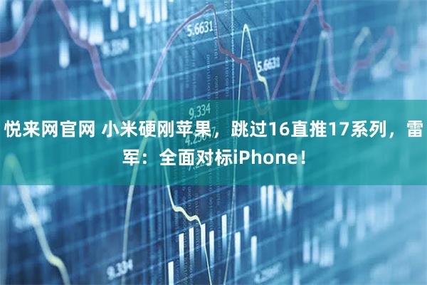 悦来网官网 小米硬刚苹果，跳过16直推17系列，雷军：全面对标iPhone！