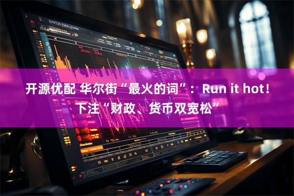 开源优配 华尔街“最火的词”：Run it hot！下注“财政、货币双宽松”