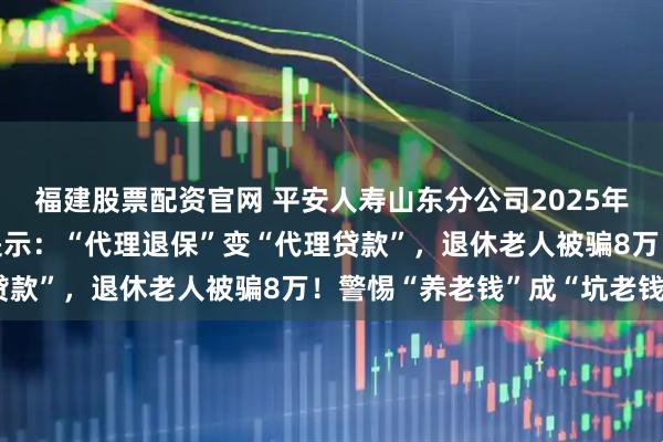 福建股票配资官网 平安人寿山东分公司2025年金融教育宣传周•风险提示：“代理退保”变“代理贷款”，退休老人被骗8万！警惕“养老钱”成“坑老钱”