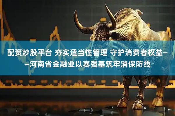 配资炒股平台 夯实适当性管理 守护消费者权益——河南省金融业以赛强基筑牢消保防线