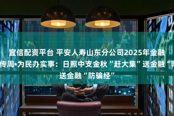 宜信配资平台 平安人寿山东分公司2025年金融教育宣传周•为民办实事：日照中支金秋“赶大集”送金融“防骗经”
