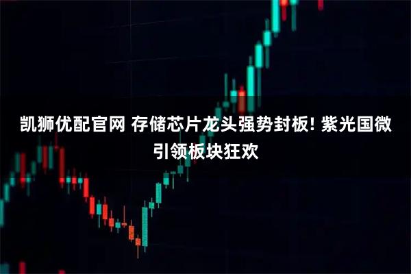 凯狮优配官网 存储芯片龙头强势封板! 紫光国微引领板块狂欢