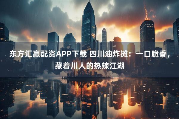 东方汇赢配资APP下载 四川油炸摊：一口脆香，藏着川人的热辣江湖