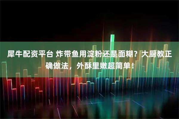 犀牛配资平台 炸带鱼用淀粉还是面糊？大厨教正确做法，外酥里嫩超简单！