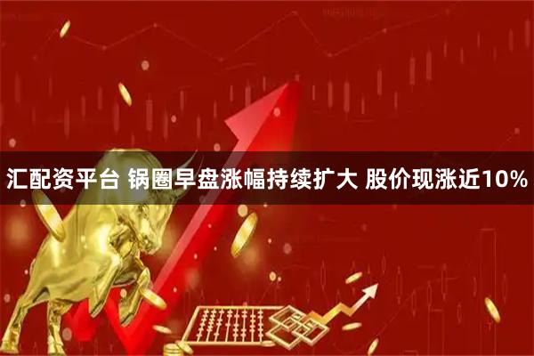 汇配资平台 锅圈早盘涨幅持续扩大 股价现涨近10%