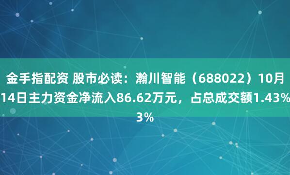 金手指配资 股市必读：瀚川智能（688022）10月14日主力资金净流入86.62万元，占总成交额1.43%