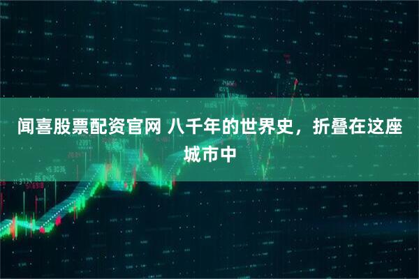 闻喜股票配资官网 八千年的世界史，折叠在这座城市中
