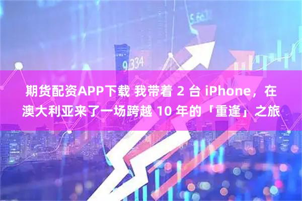 期货配资APP下载 我带着 2 台 iPhone，在澳大利亚来了一场跨越 10 年的「重逢」之旅