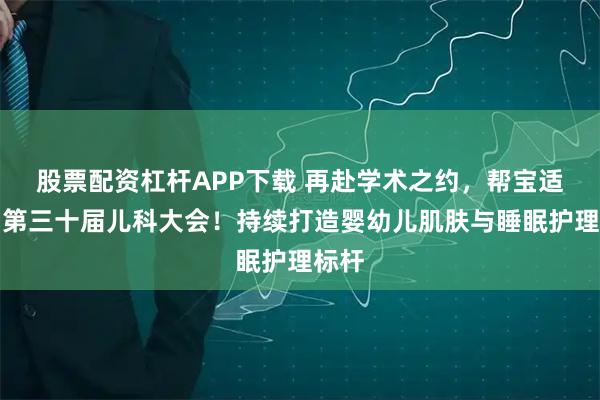 股票配资杠杆APP下载 再赴学术之约，帮宝适亮相第三十届儿科大会！持续打造婴幼儿肌肤与睡眠护理标杆