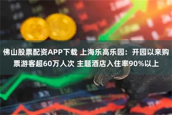 佛山股票配资APP下载 上海乐高乐园：开园以来购票游客超60万人次 主题酒店入住率90%以上