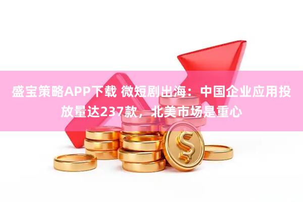 盛宝策略APP下载 微短剧出海：中国企业应用投放量达237款，北美市场是重心