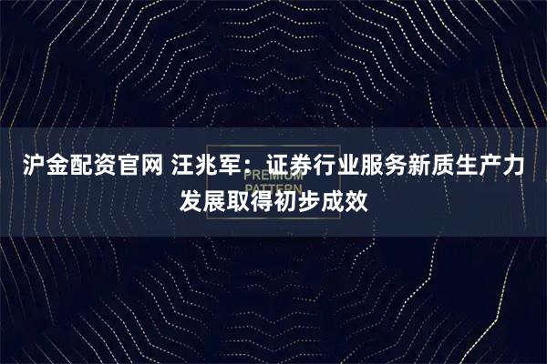 沪金配资官网 汪兆军：证券行业服务新质生产力发展取得初步成效