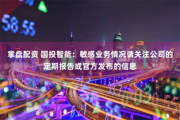 掌盘配资 国投智能：敏感业务情况请关注公司的定期报告或官方发布的信息