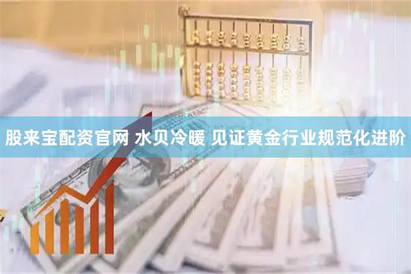 股来宝配资官网 水贝冷暖 见证黄金行业规范化进阶