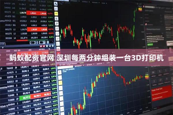 蚂蚁配资官网 深圳每两分钟组装一台3D打印机