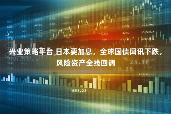 兴业策略平台 日本要加息，全球国债闻讯下跌，风险资产全线回调