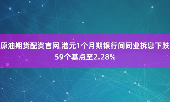 原油期货配资官网 港元1个月期银行间同业拆息下跌59个基点至2.28%