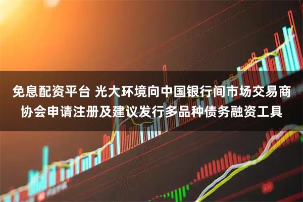 免息配资平台 光大环境向中国银行间市场交易商协会申请注册及建议发行多品种债务融资工具