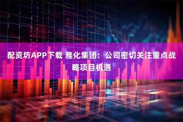 配资坊APP下载 雅化集团：公司密切关注重点战略项目机遇