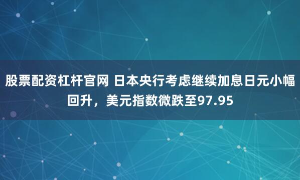 股票配资杠杆官网 日本央行考虑继续加息日元小幅回升,美元指数微跌至97.95