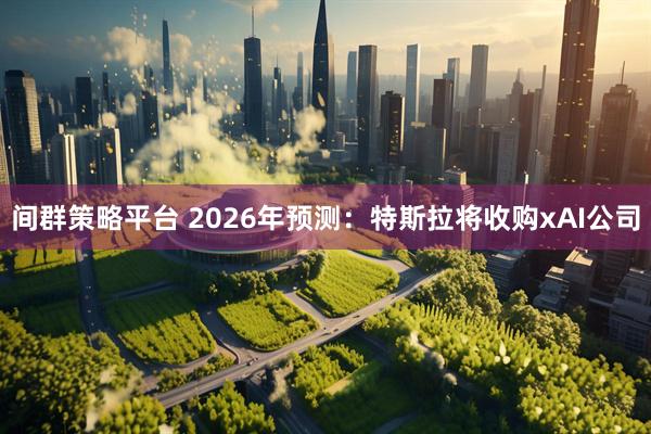 间群策略平台 2026年预测：特斯拉将收购xAI公司