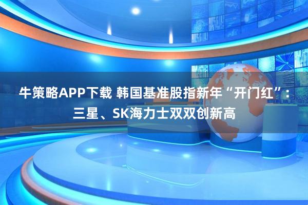 牛策略APP下载 韩国基准股指新年“开门红”：三星、SK海力士双双创新高