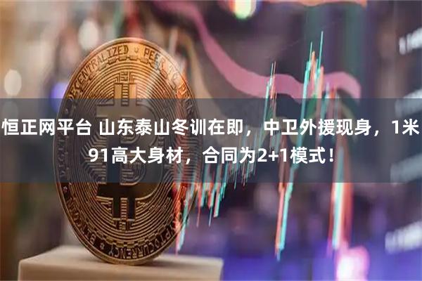 恒正网平台 山东泰山冬训在即，中卫外援现身，1米91高大身材，合同为2+1模式！