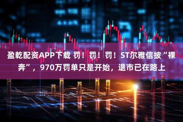 盈乾配资APP下载 罚！罚！罚！ST尔雅信披“裸奔”，970万罚单只是开始，退市已在路上
