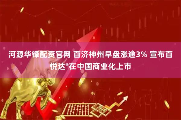 河源华锋配资官网 百济神州早盘涨逾3% 宣布百悦达®在中国商业化上市
