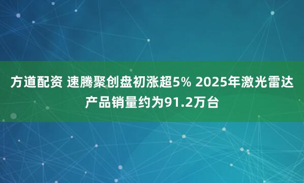 方道配资 速腾聚创盘初涨超5% 2025年激光雷达产品销量约为91.2万台