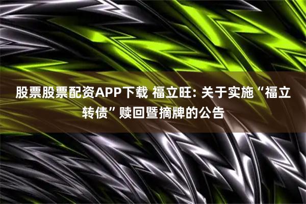 股票股票配资APP下载 福立旺: 关于实施“福立转债”赎回暨摘牌的公告