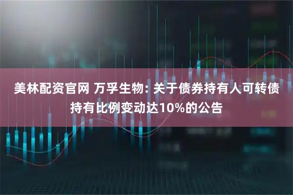 美林配资官网 万孚生物: 关于债券持有人可转债持有比例变动达10%的公告