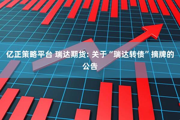 亿正策略平台 瑞达期货: 关于“瑞达转债”摘牌的公告