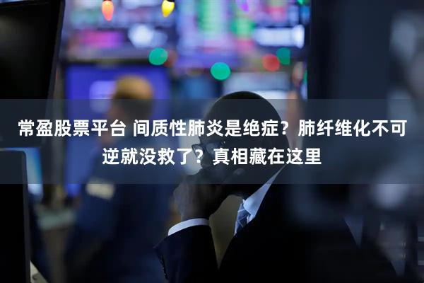 常盈股票平台 间质性肺炎是绝症？肺纤维化不可逆就没救了？真相藏在这里