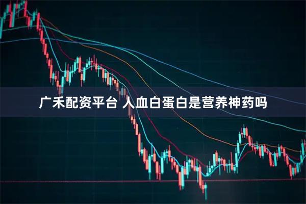 广禾配资平台 人血白蛋白是营养神药吗