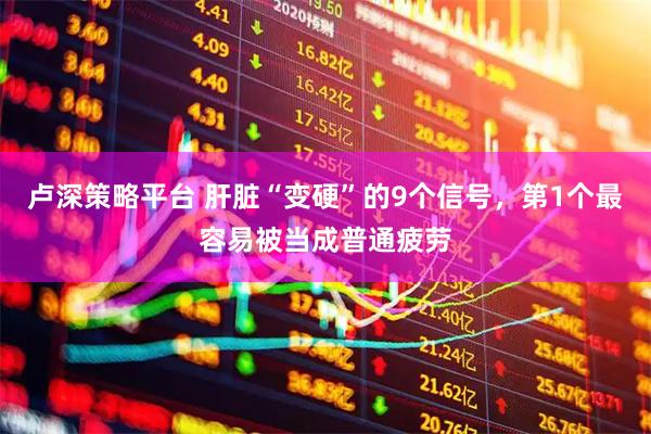 卢深策略平台 肝脏“变硬”的9个信号，第1个最容易被当成普通疲劳