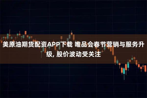 美原油期货配资APP下载 唯品会春节营销与服务升级, 股价波动受关注