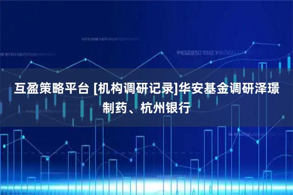 互盈策略平台 [机构调研记录]华安基金调研泽璟制药、杭州银行