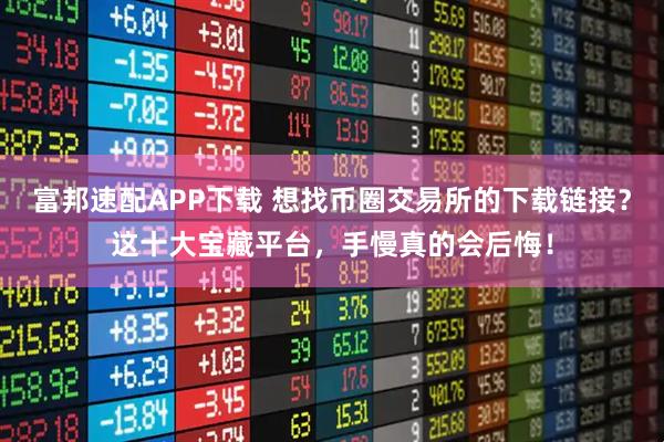 富邦速配APP下载 想找币圈交易所的下载链接？这十大宝藏平台，手慢真的会后悔！
