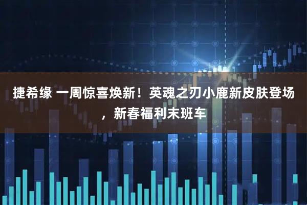 捷希缘 一周惊喜焕新!英魂之刃小鹿新皮肤登场,新春福利末班车