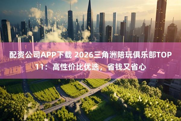 配资公司APP下载 2026三角洲陪玩俱乐部TOP11:高性价比优选,省钱又省心