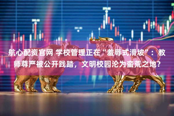 航心配资官网 学校管理正在“羞辱式滑坡”：教师尊严被公开践踏，文明校园沦为蛮荒之地？