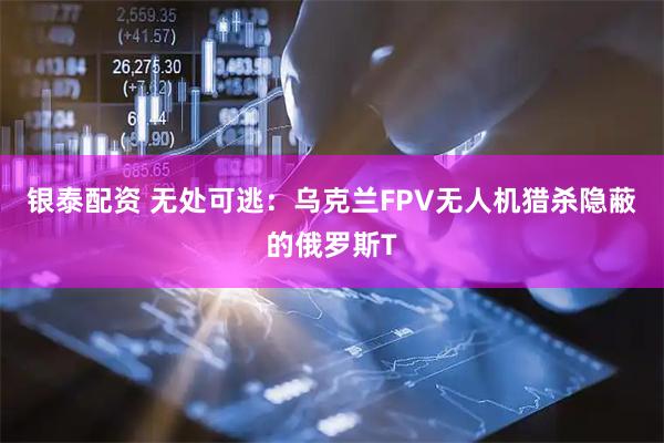 银泰配资 无处可逃：乌克兰FPV无人机猎杀隐蔽的俄罗斯T