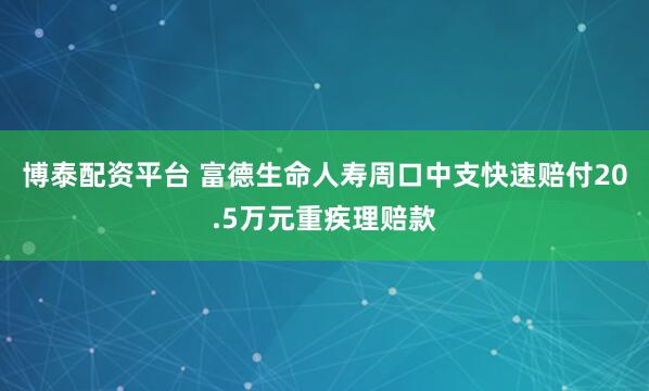 博泰配资平台 富德生命人寿周口中支快速赔付20.5万元重疾理赔款