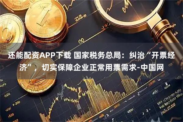 还能配资APP下载 国家税务总局：纠治“开票经济”，切实保障企业正常用票需求-中国网