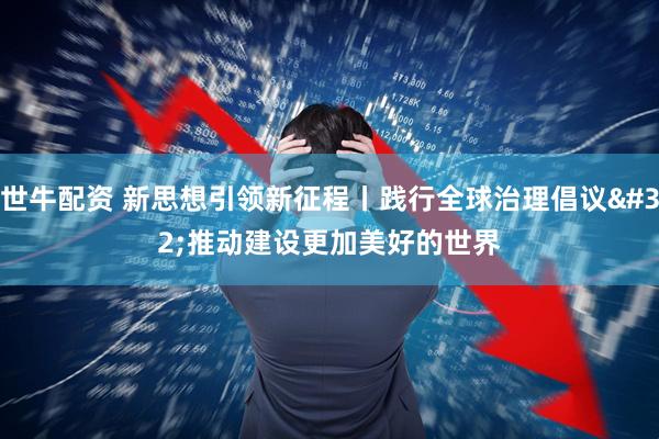 世牛配资 新思想引领新征程丨践行全球治理倡议 推动建设更加美好的世界