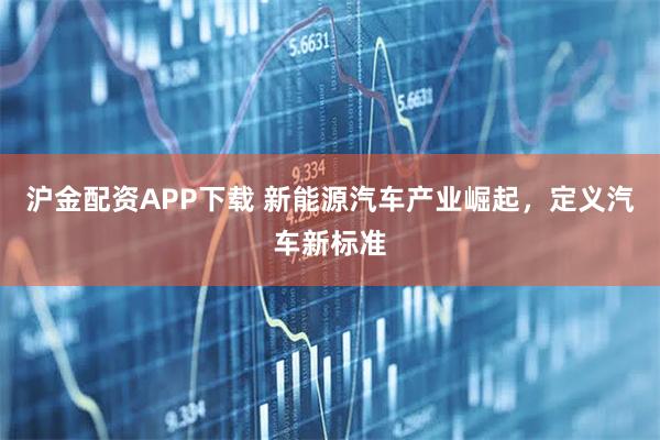 沪金配资APP下载 新能源汽车产业崛起,定义汽车新标准