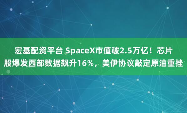 宏基配资平台 SpaceX市值破2.5万亿！芯片股爆发西部数据飙升16%，美伊协议敲定原油重挫