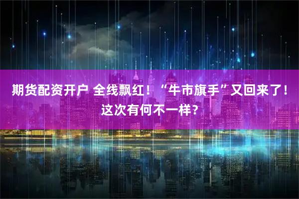 期货配资开户 全线飘红！“牛市旗手”又回来了！这次有何不一样？
